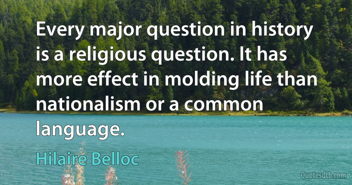 Every major question in history is a religious question. It has more effect in molding life than nationalism or a common language. (Hilaire Belloc)