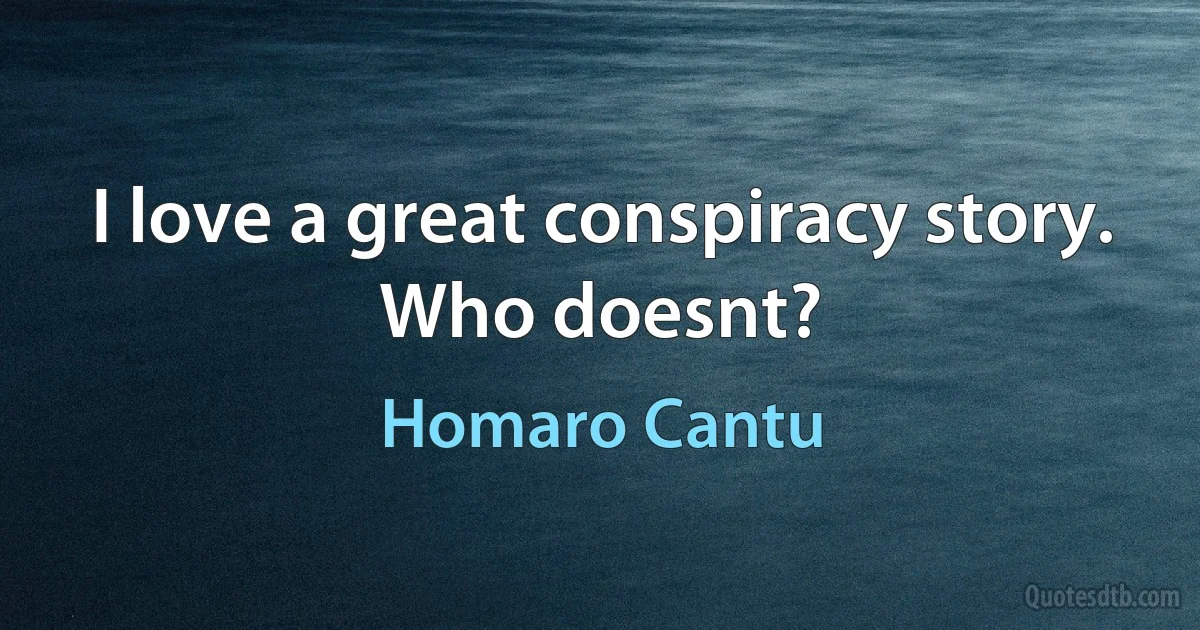 I love a great conspiracy story. Who doesnt? (Homaro Cantu)