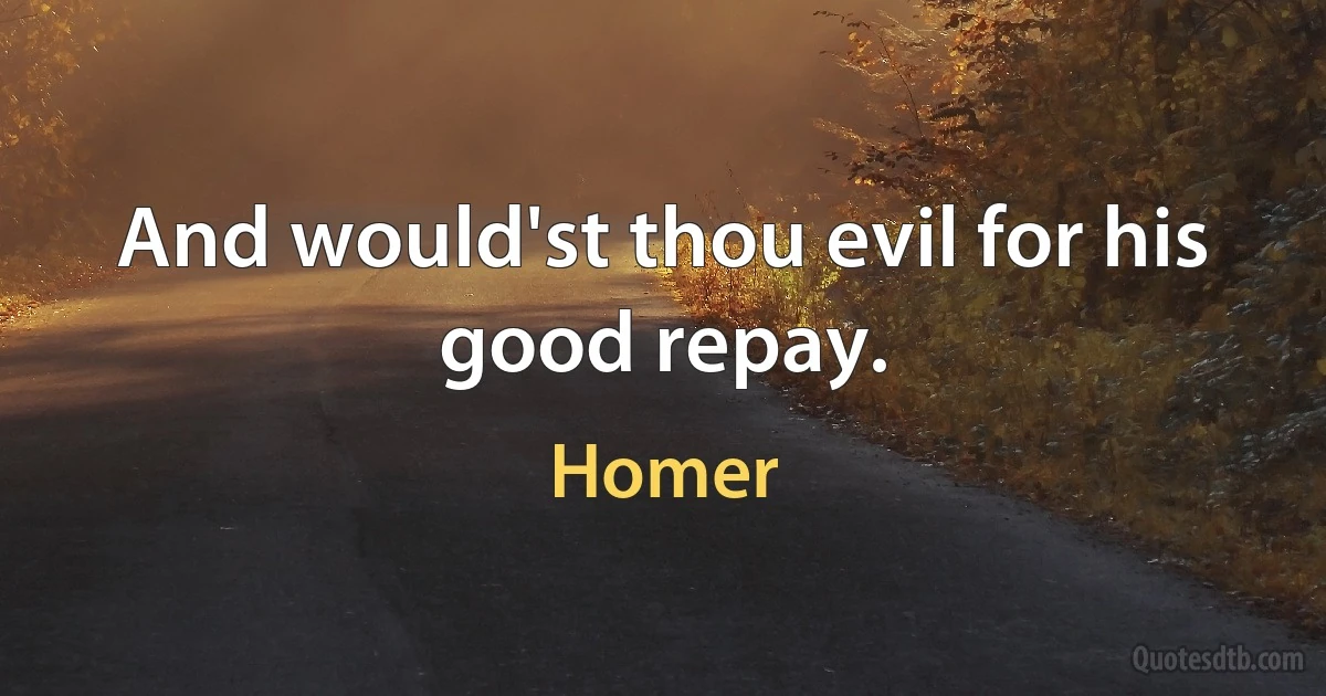 And would'st thou evil for his good repay. (Homer)