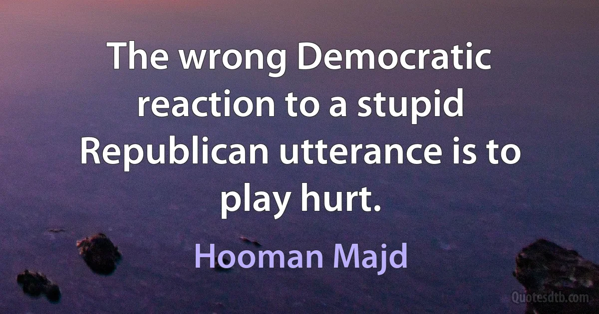 The wrong Democratic reaction to a stupid Republican utterance is to play hurt. (Hooman Majd)