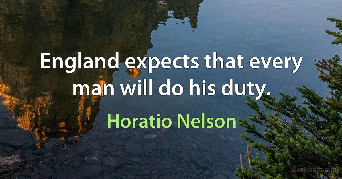 England expects that every man will do his duty. (Horatio Nelson)