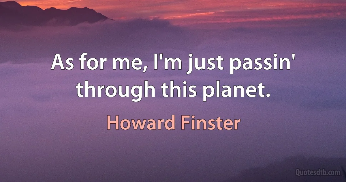 As for me, I'm just passin' through this planet. (Howard Finster)