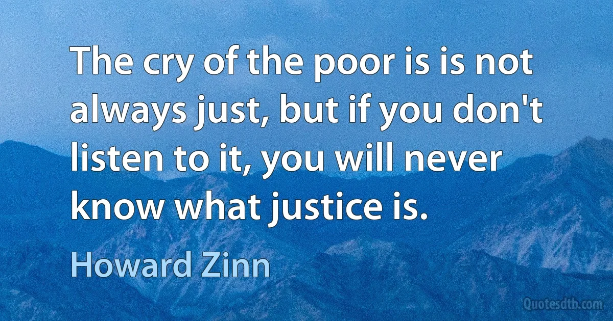 The cry of the poor is is not always just, but if you don't listen to it, you will never know what justice is. (Howard Zinn)