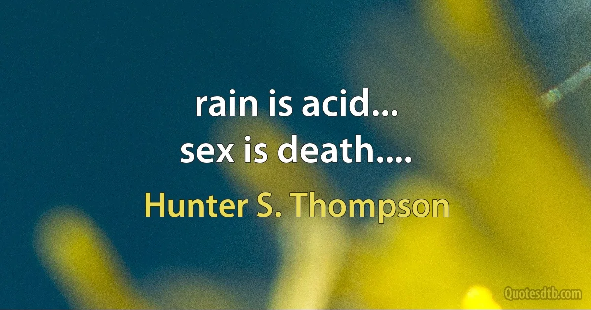 rain is acid...
sex is death.... (Hunter S. Thompson)