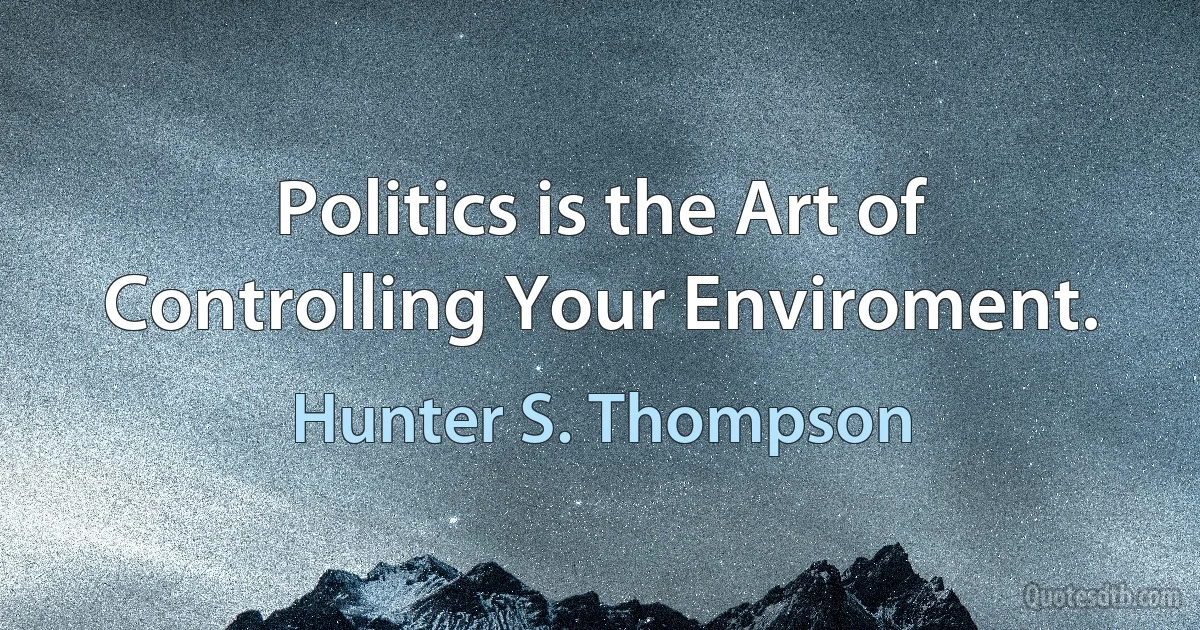 Politics is the Art of Controlling Your Enviroment. (Hunter S. Thompson)