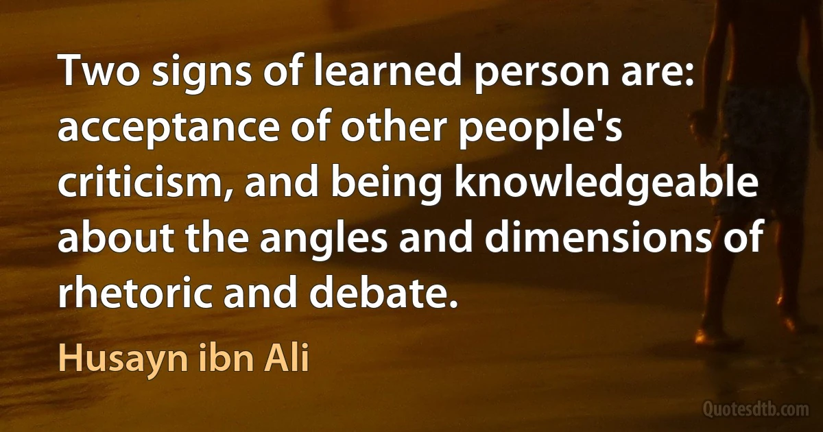 Two signs of learned person are: acceptance of other people's criticism, and being knowledgeable about the angles and dimensions of rhetoric and debate. (Husayn ibn Ali)