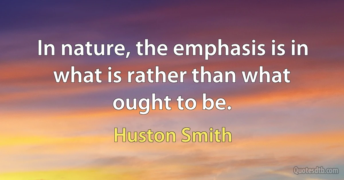 In nature, the emphasis is in what is rather than what ought to be. (Huston Smith)