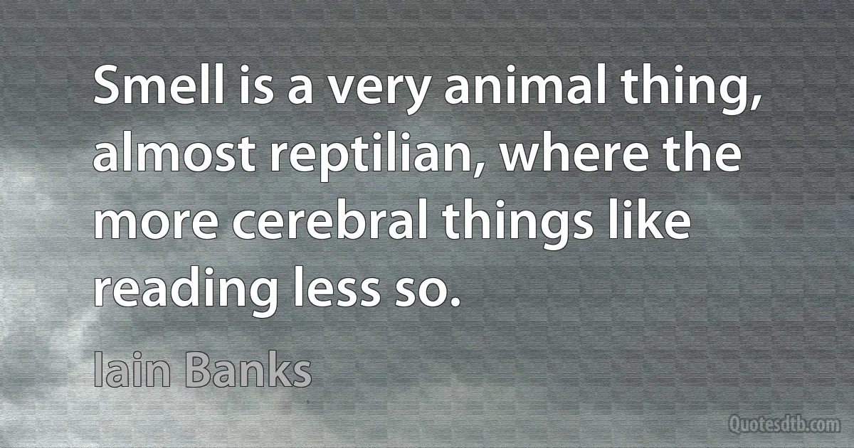 Smell is a very animal thing, almost reptilian, where the more cerebral things like reading less so. (Iain Banks)