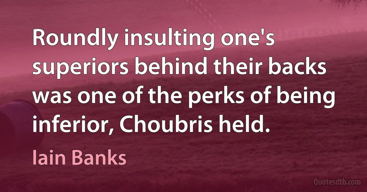 Roundly insulting one's superiors behind their backs was one of the perks of being inferior, Choubris held. (Iain Banks)