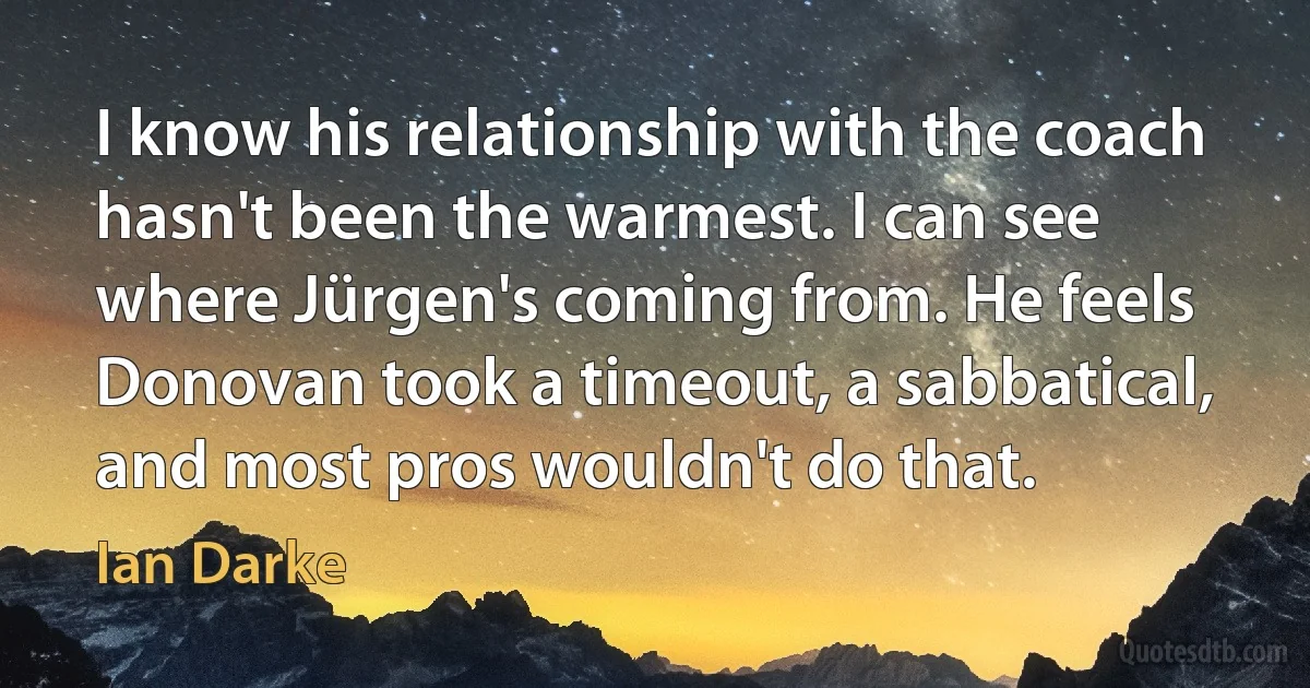 I know his relationship with the coach hasn't been the warmest. I can see where Jürgen's coming from. He feels Donovan took a timeout, a sabbatical, and most pros wouldn't do that. (Ian Darke)