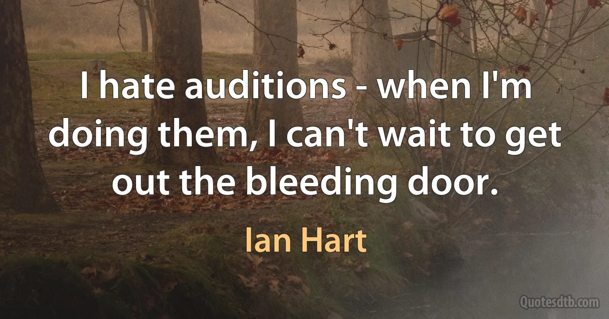 I hate auditions - when I'm doing them, I can't wait to get out the bleeding door. (Ian Hart)