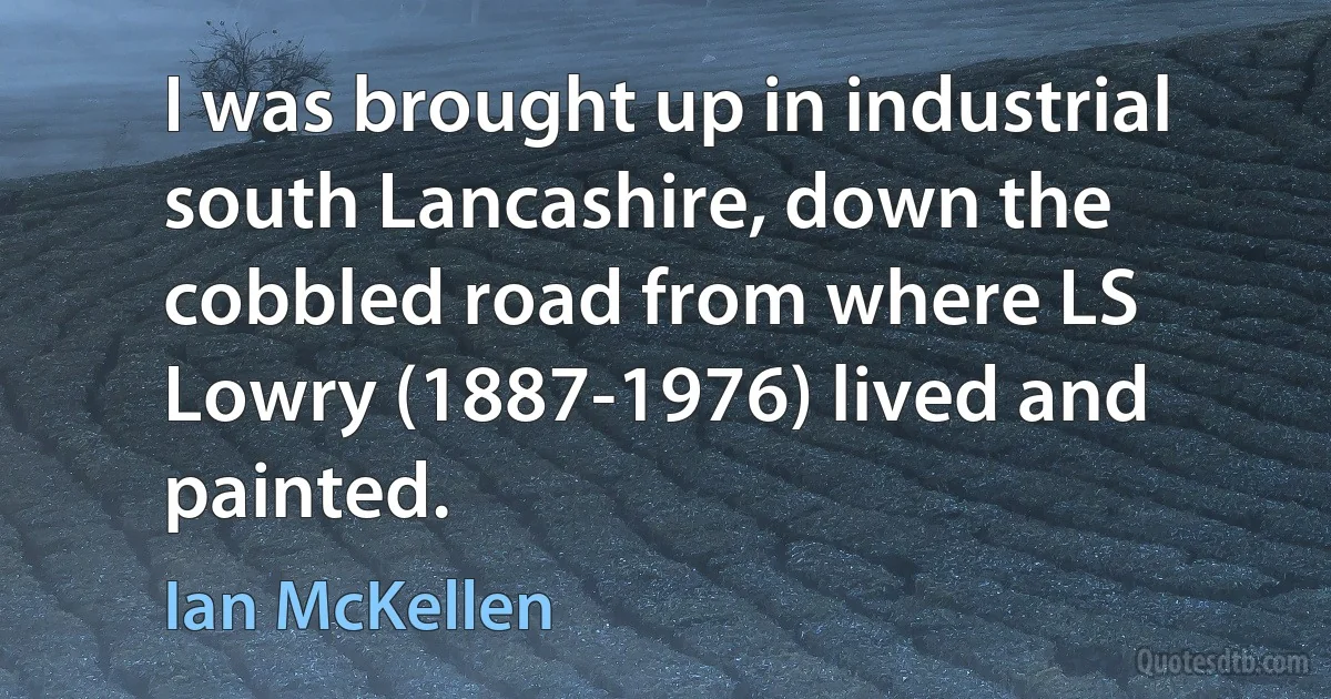 I was brought up in industrial south Lancashire, down the cobbled road from where LS Lowry (1887-1976) lived and painted. (Ian McKellen)