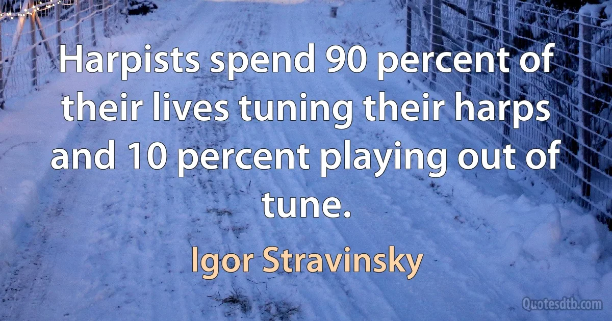 Harpists spend 90 percent of their lives tuning their harps and 10 percent playing out of tune. (Igor Stravinsky)