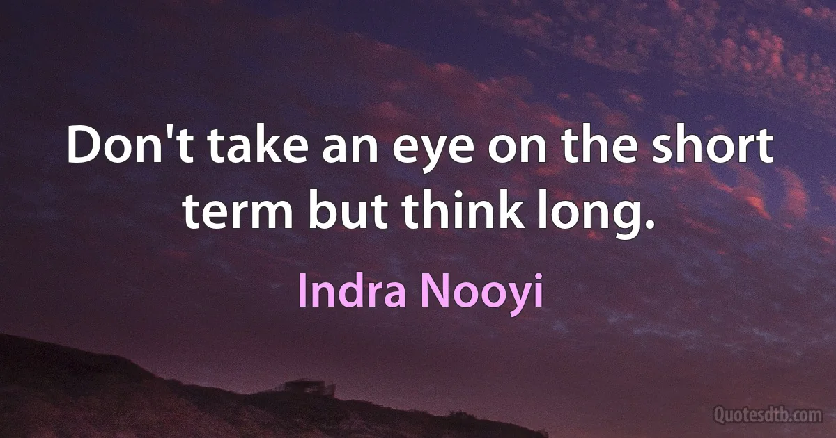 Don't take an eye on the short term but think long. (Indra Nooyi)