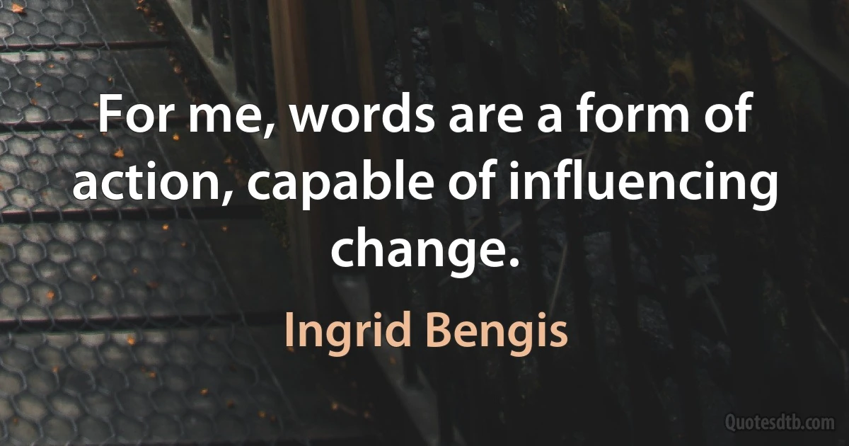 For me, words are a form of action, capable of influencing change. (Ingrid Bengis)