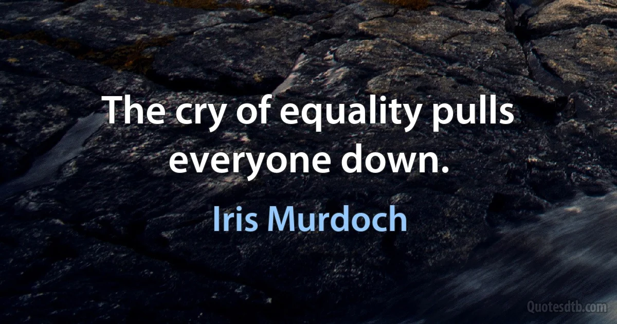 The cry of equality pulls everyone down. (Iris Murdoch)