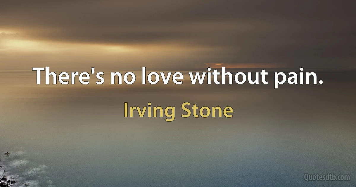 There's no love without pain. (Irving Stone)