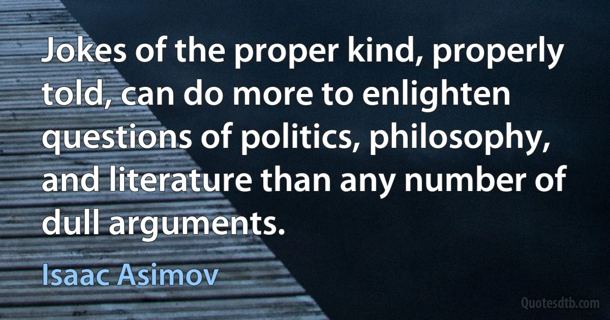 Jokes of the proper kind, properly told, can do more to enlighten questions of politics, philosophy, and literature than any number of dull arguments. (Isaac Asimov)