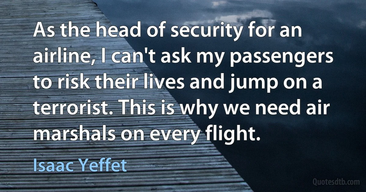 As the head of security for an airline, I can't ask my passengers to risk their lives and jump on a terrorist. This is why we need air marshals on every flight. (Isaac Yeffet)