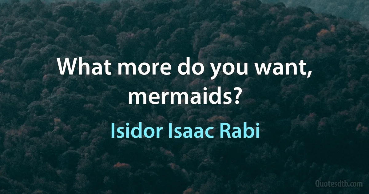 What more do you want, mermaids? (Isidor Isaac Rabi)