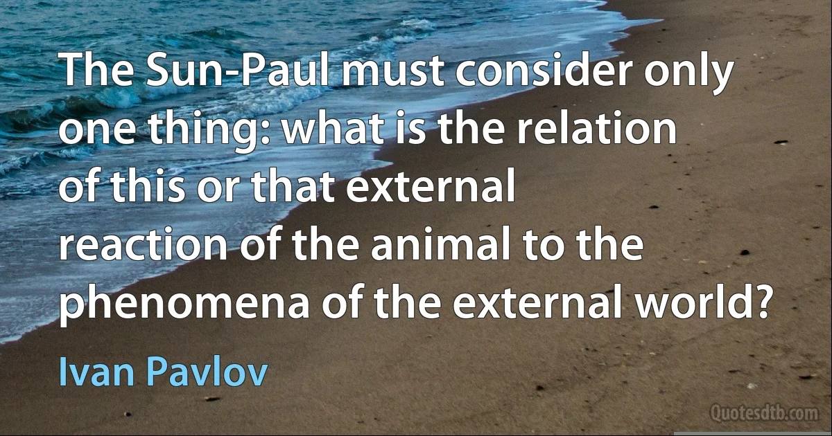 The Sun-Paul must consider only one thing: what is the relation of this or that external reaction of the animal to the phenomena of the external world? (Ivan Pavlov)