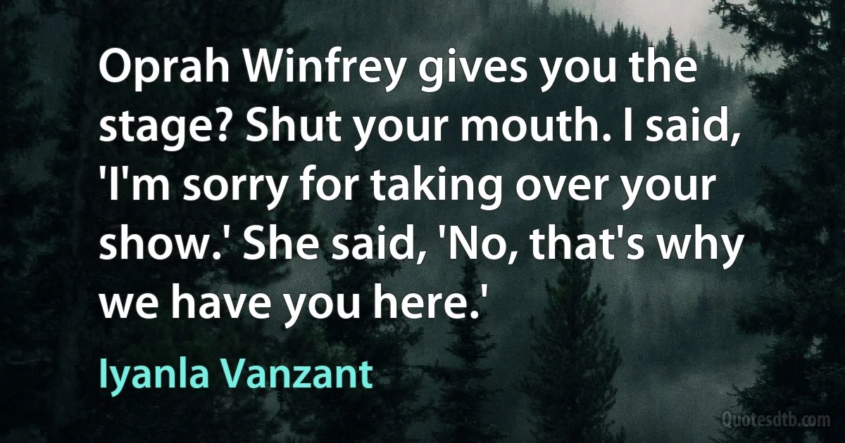 Oprah Winfrey gives you the stage? Shut your mouth. I said, 'I'm sorry for taking over your show.' She said, 'No, that's why we have you here.' (Iyanla Vanzant)