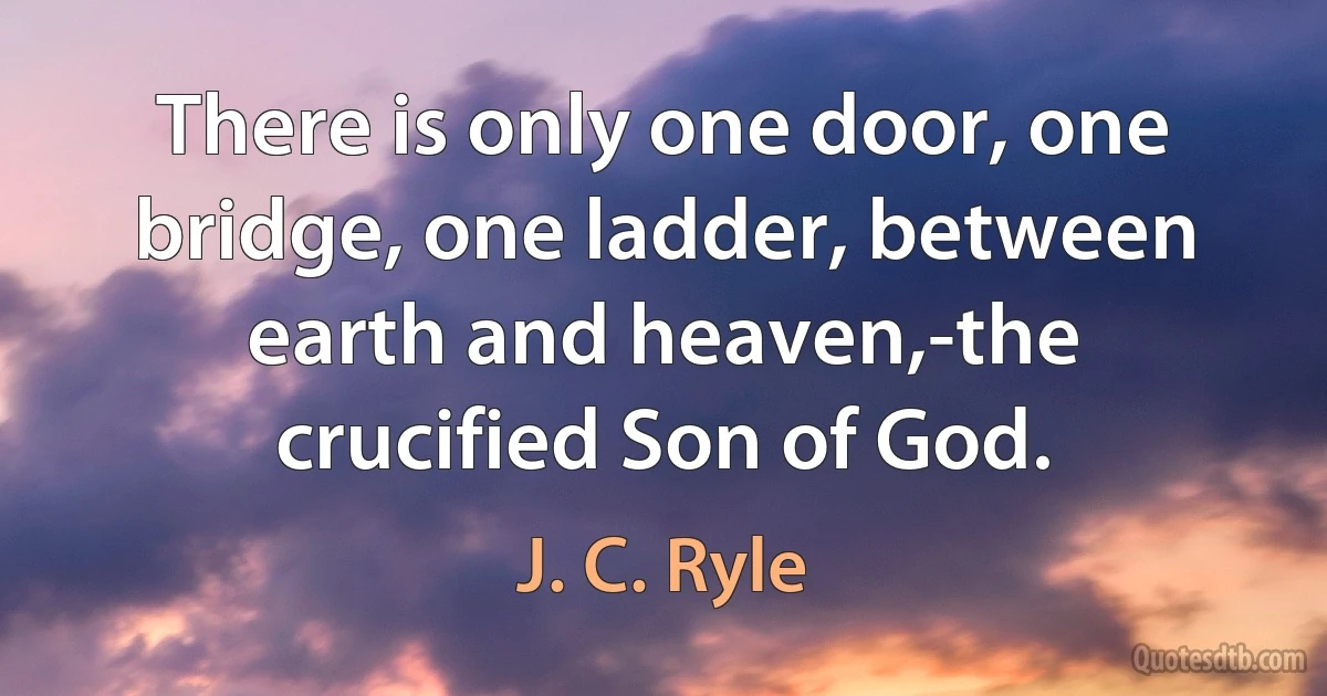 There is only one door, one bridge, one ladder, between earth and heaven,-the crucified Son of God. (J. C. Ryle)