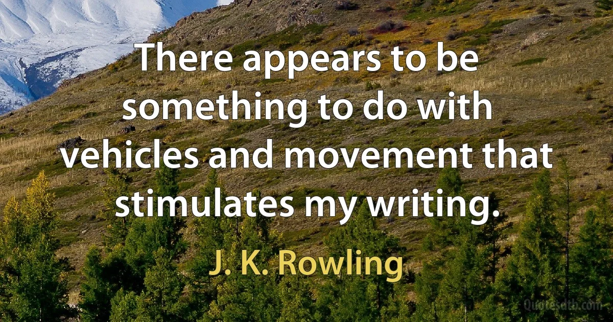 There appears to be something to do with vehicles and movement that stimulates my writing. (J. K. Rowling)