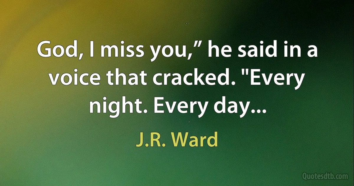 God, I miss you,” he said in a voice that cracked. "Every night. Every day... (J.R. Ward)