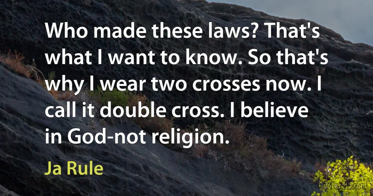 Who made these laws? That's what I want to know. So that's why I wear two crosses now. I call it double cross. I believe in God-not religion. (Ja Rule)