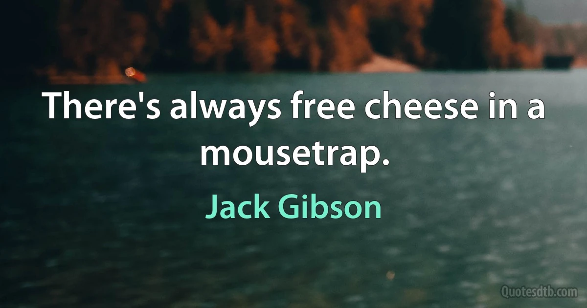 There's always free cheese in a mousetrap. (Jack Gibson)