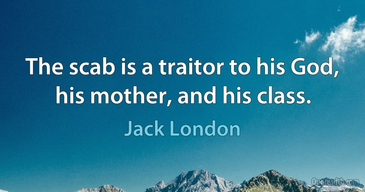 The scab is a traitor to his God, his mother, and his class. (Jack London)