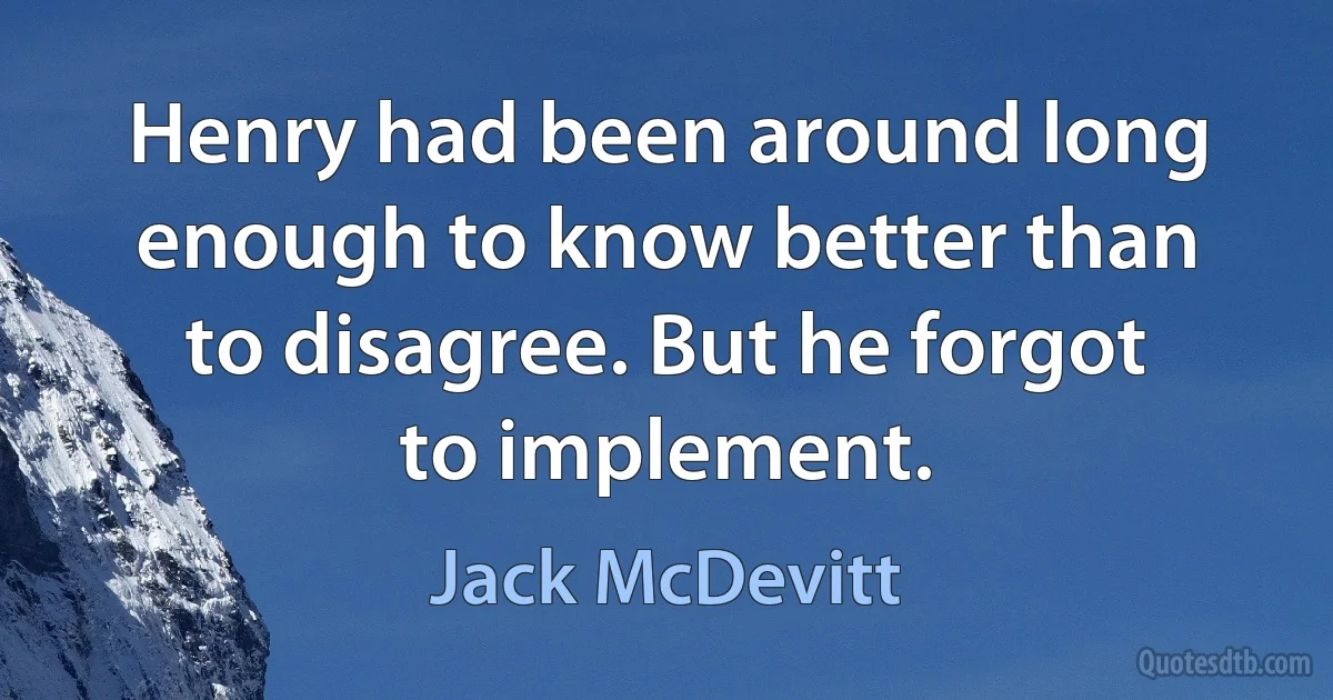 Henry had been around long enough to know better than to disagree. But he forgot to implement. (Jack McDevitt)