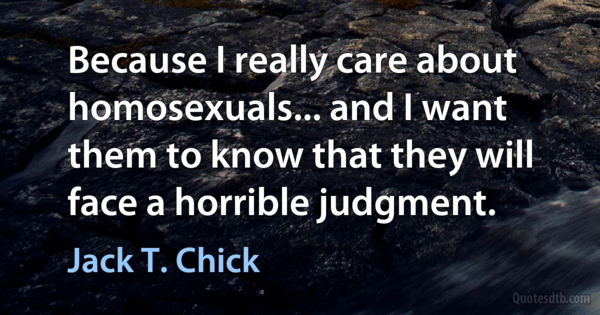 Because I really care about homosexuals... and I want them to know that they will face a horrible judgment. (Jack T. Chick)