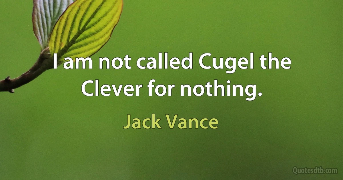 I am not called Cugel the Clever for nothing. (Jack Vance)