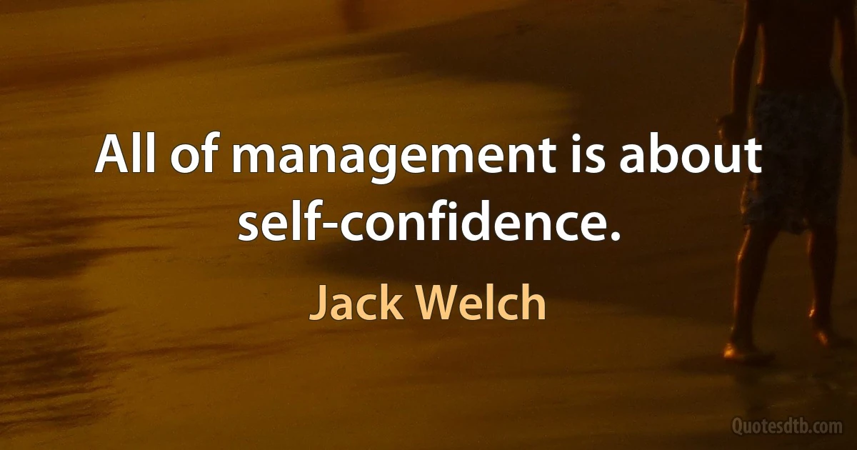 All of management is about self-confidence. (Jack Welch)