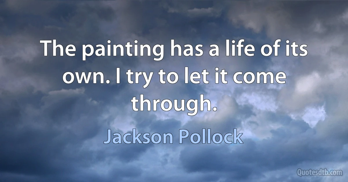 The painting has a life of its own. I try to let it come through. (Jackson Pollock)