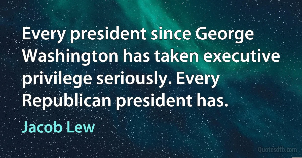 Every president since George Washington has taken executive privilege seriously. Every Republican president has. (Jacob Lew)