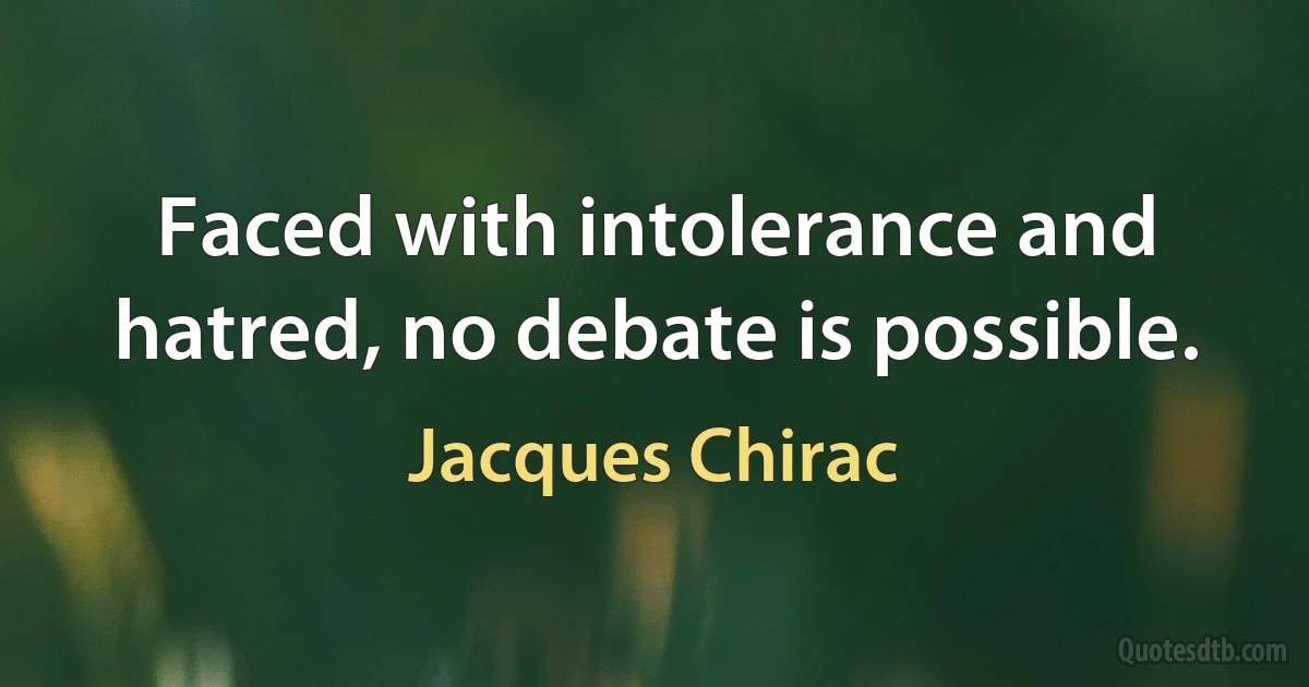 Faced with intolerance and hatred, no debate is possible. (Jacques Chirac)