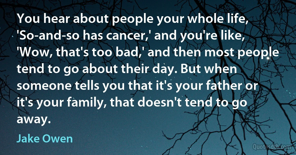 You hear about people your whole life, 'So-and-so has cancer,' and you're like, 'Wow, that's too bad,' and then most people tend to go about their day. But when someone tells you that it's your father or it's your family, that doesn't tend to go away. (Jake Owen)