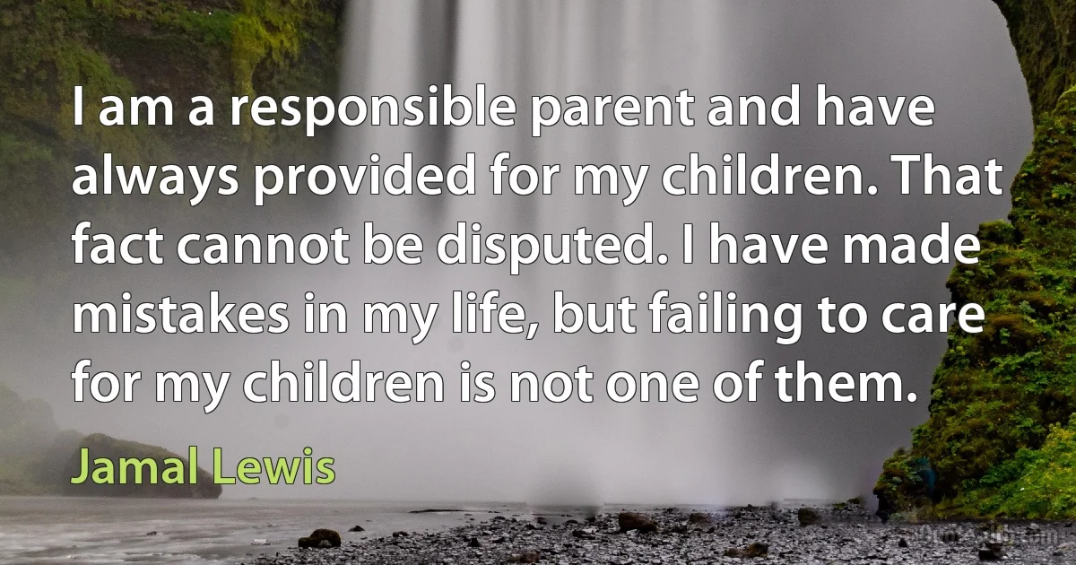 I am a responsible parent and have always provided for my children. That fact cannot be disputed. I have made mistakes in my life, but failing to care for my children is not one of them. (Jamal Lewis)