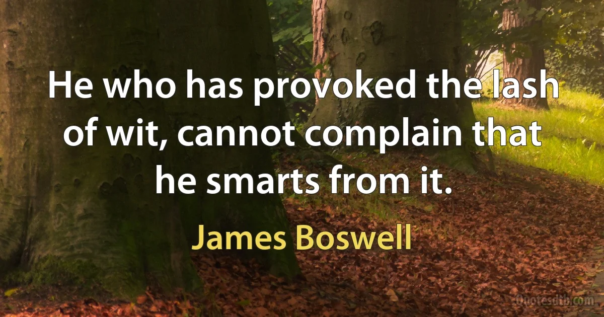 He who has provoked the lash of wit, cannot complain that he smarts from it. (James Boswell)