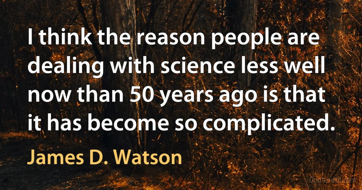 I think the reason people are dealing with science less well now than 50 years ago is that it has become so complicated. (James D. Watson)