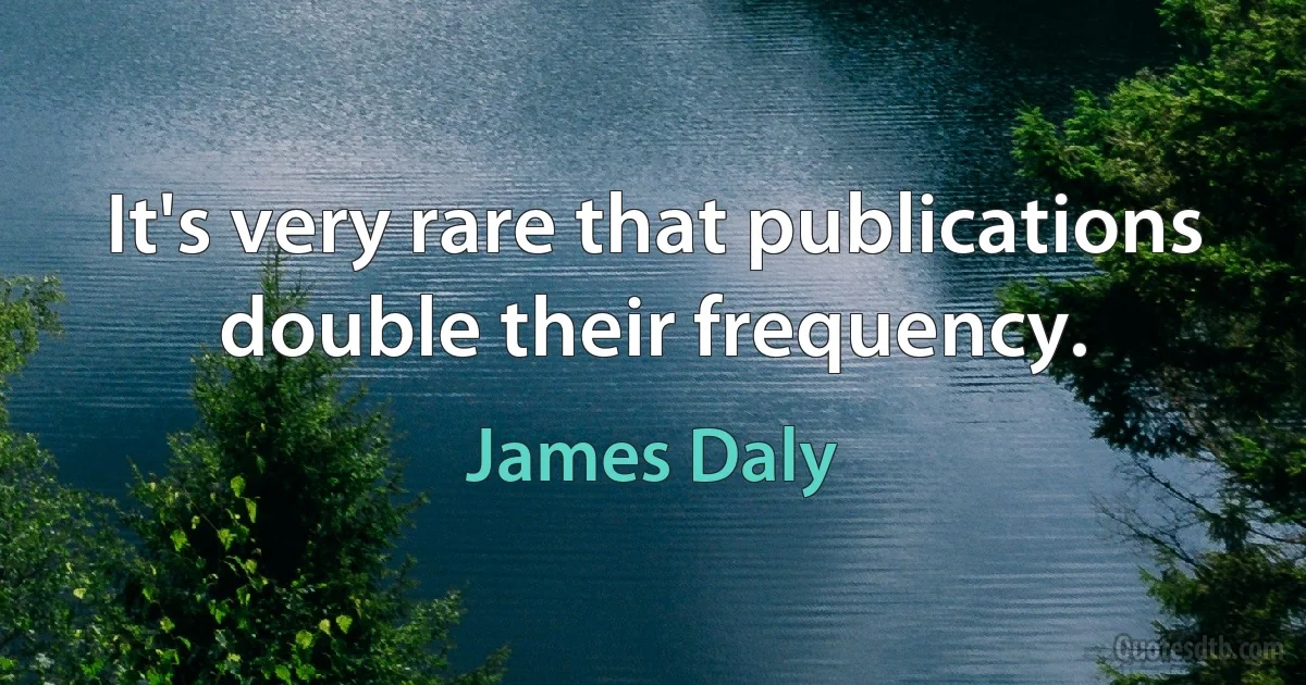 It's very rare that publications double their frequency. (James Daly)