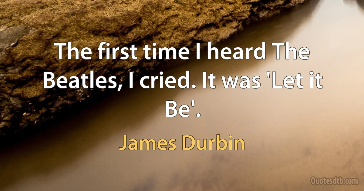 The first time I heard The Beatles, I cried. It was 'Let it Be'. (James Durbin)