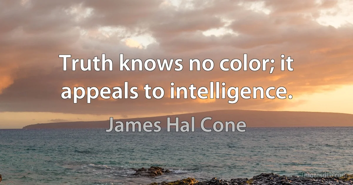 Truth knows no color; it appeals to intelligence. (James Hal Cone)