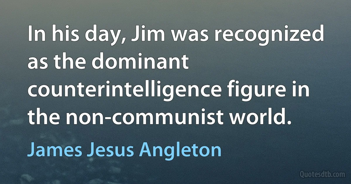 In his day, Jim was recognized as the dominant counterintelligence figure in the non-communist world. (James Jesus Angleton)