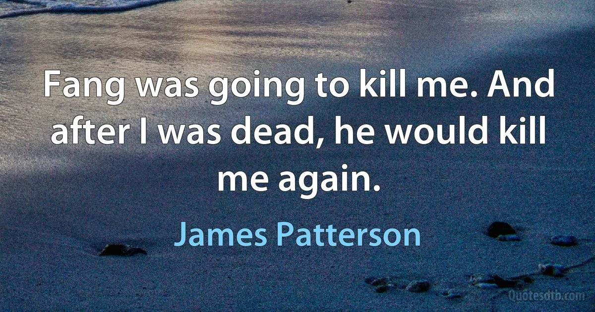 Fang was going to kill me. And after I was dead, he would kill me again. (James Patterson)