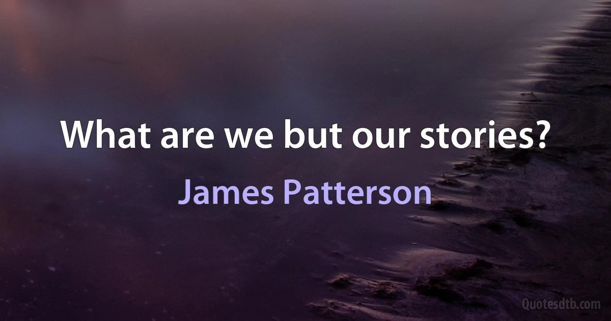 What are we but our stories? (James Patterson)