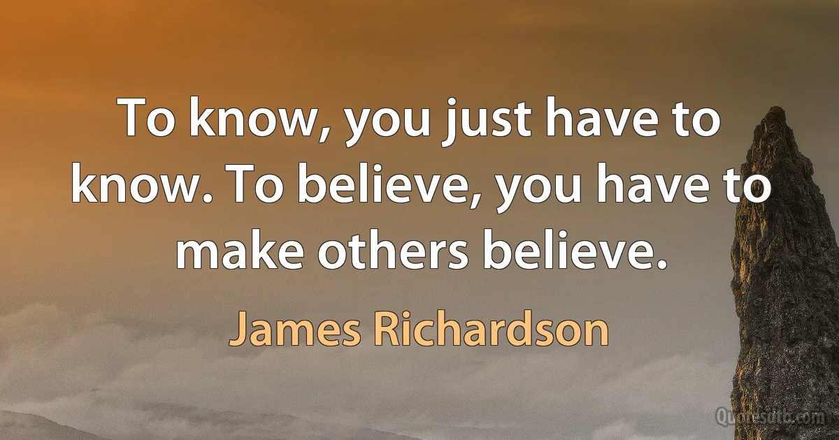 To know, you just have to know. To believe, you have to make others believe. (James Richardson)